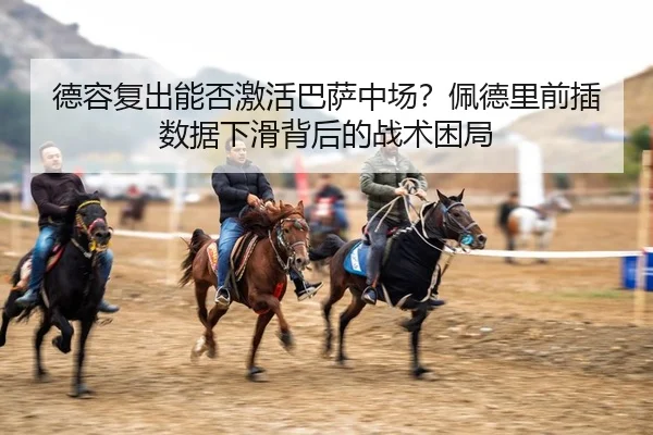 德容复出能否激活巴萨中场？佩德里前插数据下滑背后的战术困局